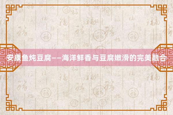 安康鱼炖豆腐——海洋鲜香与豆腐嫩滑的完美融合